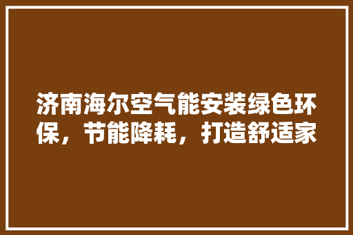 济南海尔空气能安装绿色环保，节能降耗，打造舒适家居新风尚 家电维修