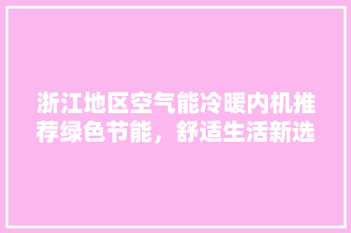浙江地区空气能冷暖内机推荐绿色节能，舒适生活新选择