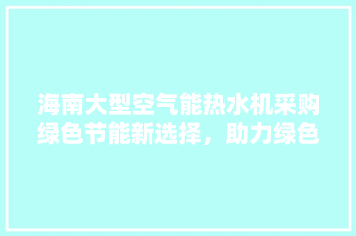 海南大型空气能热水机采购绿色节能新选择，助力绿色发展