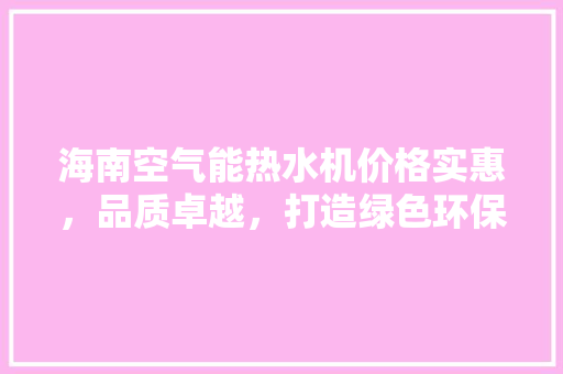 海南空气能热水机价格实惠，品质卓越，打造绿色环保生活