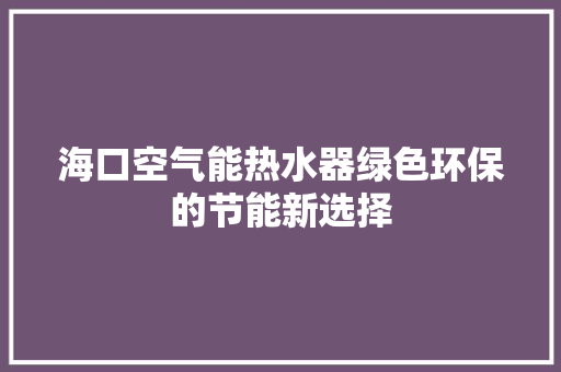 海口空气能热水器绿色环保的节能新选择 汽车维修