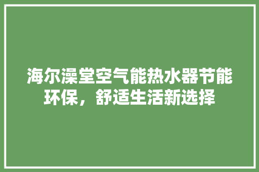 海尔澡堂空气能热水器节能环保，舒适生活新选择