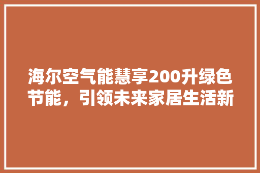 海尔空气能慧享200升绿色节能，引领未来家居生活新风尚 综合便民
