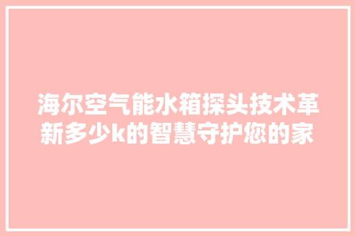 海尔空气能水箱探头技术革新多少k的智慧守护您的家居生活 汽车维修