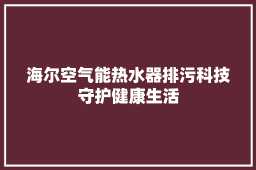 海尔空气能热水器排污科技守护健康生活