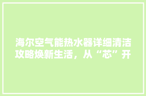 海尔空气能热水器详细清洁攻略焕新生活，从“芯”开始