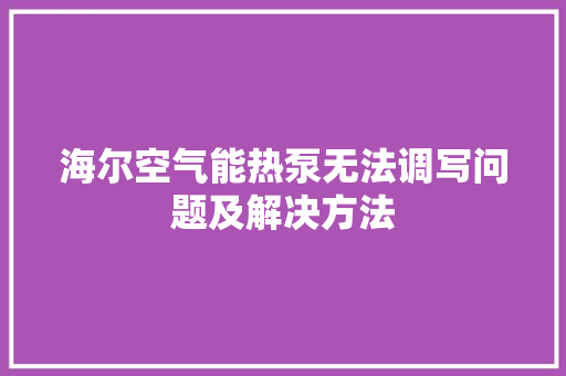海尔空气能热泵无法调写问题及解决方法