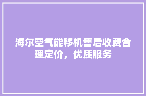 海尔空气能移机售后收费合理定价，优质服务