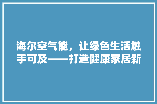 海尔空气能，让绿色生活触手可及——打造健康家居新篇章