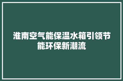 淮南空气能保温水箱引领节能环保新潮流 综合便民