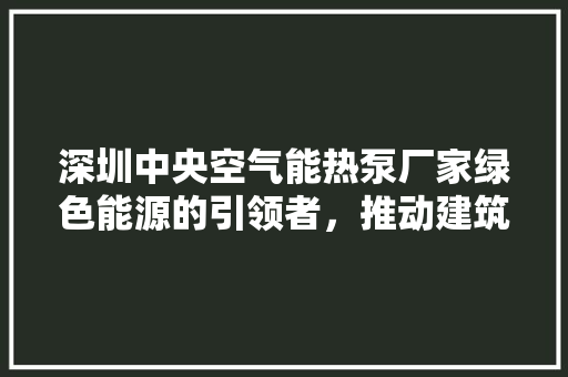 深圳中央空气能热泵厂家绿色能源的引领者，推动建筑节能新篇章 综合便民
