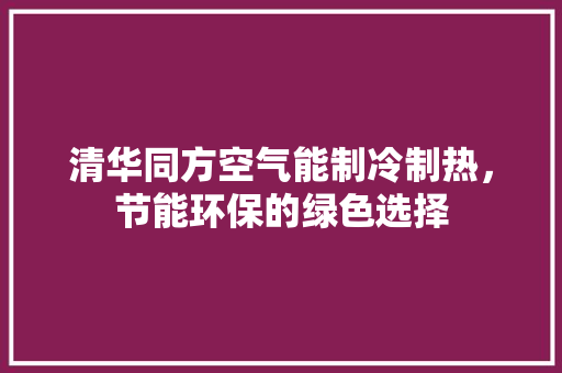 清华同方空气能制冷制热，节能环保的绿色选择