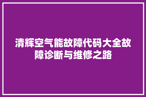 清辉空气能故障代码大全故障诊断与维修之路
