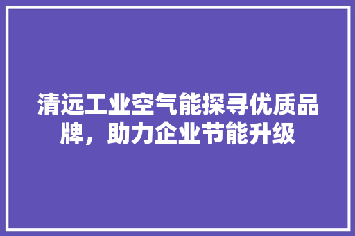 清远工业空气能探寻优质品牌，助力企业节能升级 综合便民