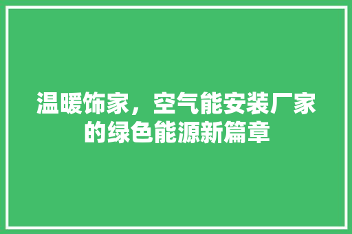 温暖饰家，空气能安装厂家的绿色能源新篇章 综合便民