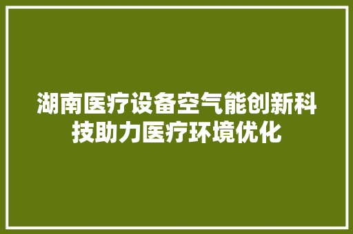湖南医疗设备空气能创新科技助力医疗环境优化 家电维修