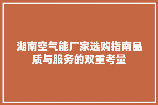 湖南空气能厂家选购指南品质与服务的双重考量