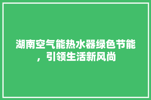 湖南空气能热水器绿色节能，引领生活新风尚