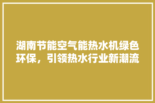 湖南节能空气能热水机绿色环保，引领热水行业新潮流
