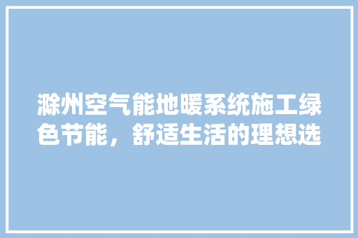 滁州空气能地暖系统施工绿色节能，舒适生活的理想选择