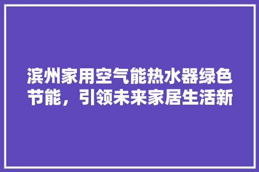 滨州家用空气能热水器绿色节能，引领未来家居生活新风尚