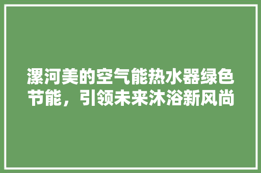 漯河美的空气能热水器绿色节能，引领未来沐浴新风尚