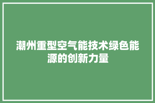 潮州重型空气能技术绿色能源的创新力量