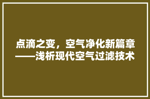 点滴之变，空气净化新篇章——浅析现代空气过滤技术的发展与应用