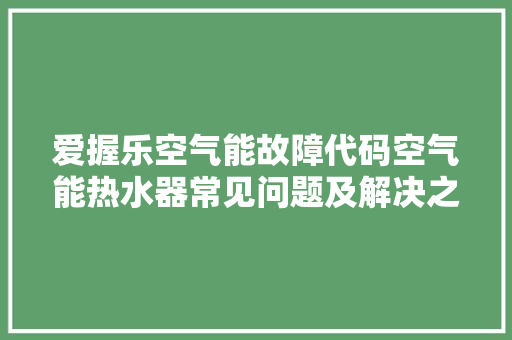 爱握乐空气能故障代码空气能热水器常见问题及解决之路