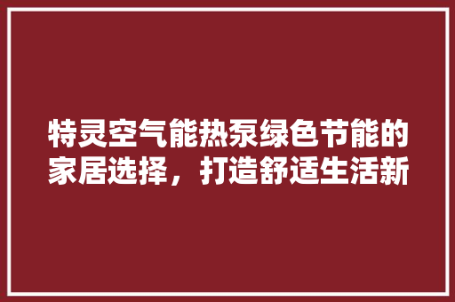 特灵空气能热泵绿色节能的家居选择，打造舒适生活新体验