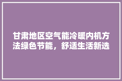 甘肃地区空气能冷暖内机方法绿色节能，舒适生活新选择
