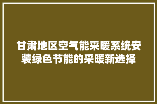 甘肃地区空气能采暖系统安装绿色节能的采暖新选择