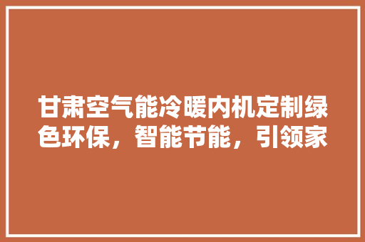 甘肃空气能冷暖内机定制绿色环保，智能节能，引领家居舒适新潮流 厨房维修