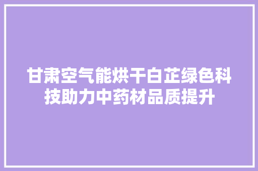 甘肃空气能烘干白芷绿色科技助力中药材品质提升 家电维修