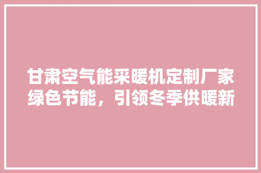 甘肃空气能采暖机定制厂家绿色节能，引领冬季供暖新潮流 墙体维修