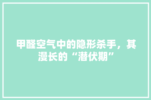甲醛空气中的隐形杀手，其漫长的“潜伏期”