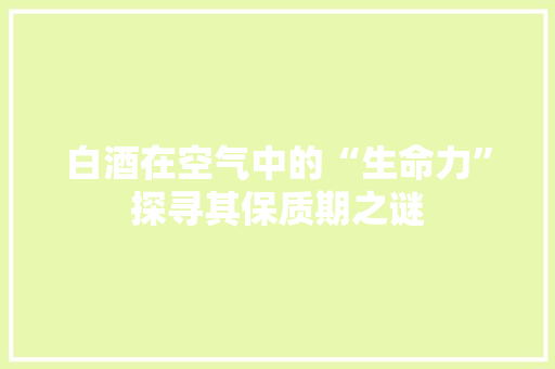 白酒在空气中的“生命力”探寻其保质期之谜