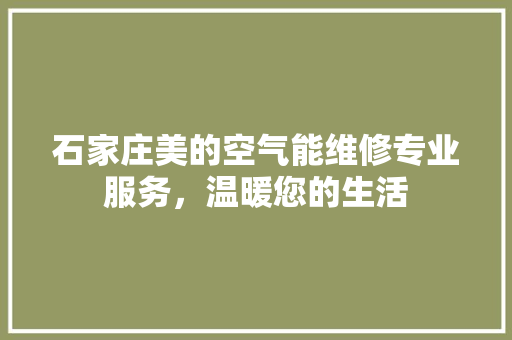 石家庄美的空气能维修专业服务，温暖您的生活