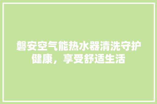 磐安空气能热水器清洗守护健康，享受舒适生活