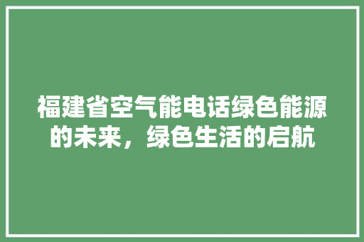 福建省空气能电话绿色能源的未来，绿色生活的启航