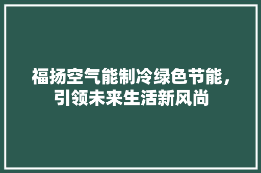福扬空气能制冷绿色节能，引领未来生活新风尚 汽车维修