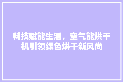 科技赋能生活，空气能烘干机引领绿色烘干新风尚 汽车维修