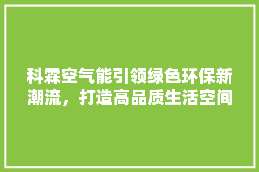 科霖空气能引领绿色环保新潮流，打造高品质生活空间 综合便民