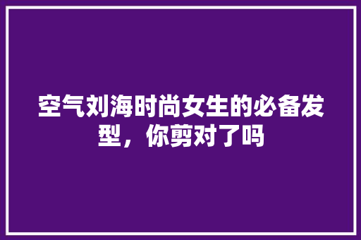 空气刘海时尚女生的必备发型，你剪对了吗