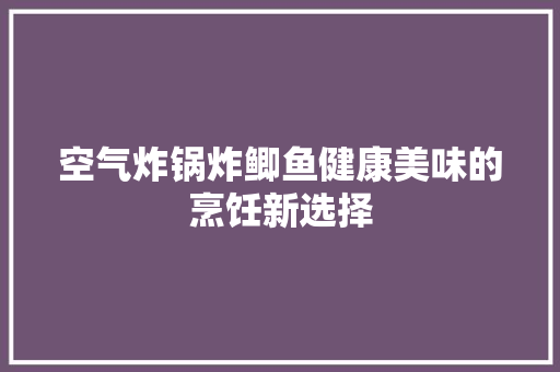 空气炸锅炸鲫鱼健康美味的烹饪新选择
