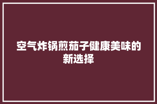 空气炸锅煎茄子健康美味的新选择