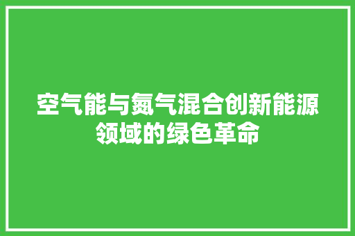 空气能与氮气混合创新能源领域的绿色革命