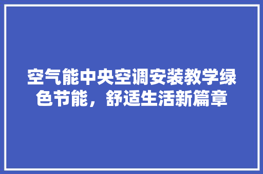 空气能中央空调安装教学绿色节能，舒适生活新篇章 综合便民