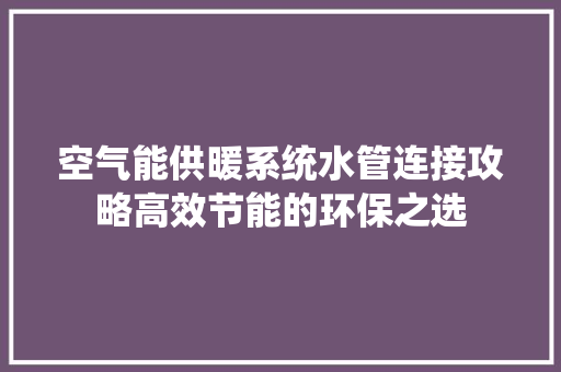 空气能供暖系统水管连接攻略高效节能的环保之选