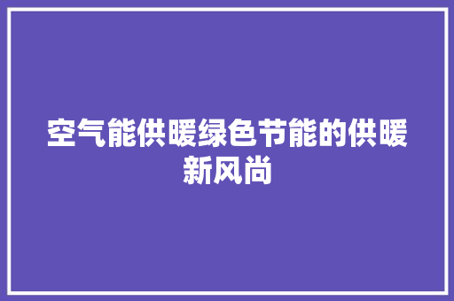 空气能供暖绿色节能的供暖新风尚